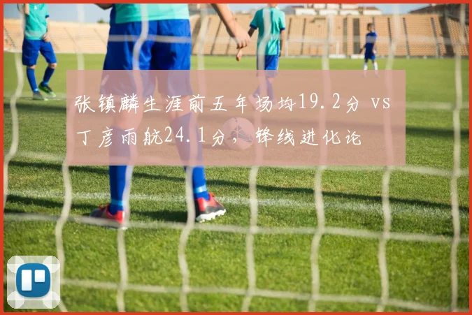 张镇麟生涯前五年场均19.2分 vs 丁彦雨航24.1分，锋线进化论