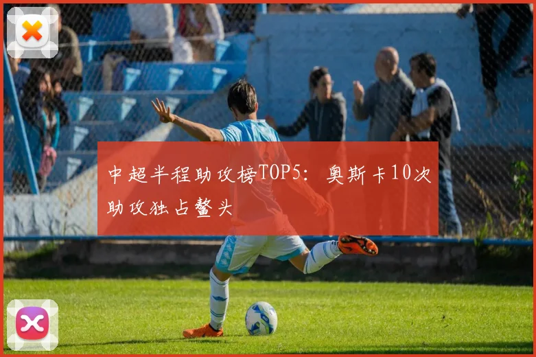 中超半程助攻榜TOP5：奥斯卡10次助攻独占鳌头