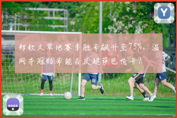 郑钦文草地赛季胜率飙升至75%，温网夺冠赔率能否反超萨巴伦卡？