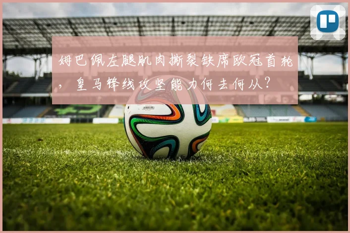 姆巴佩左腿肌肉撕裂缺席欧冠首轮，皇马锋线攻坚能力何去何从？