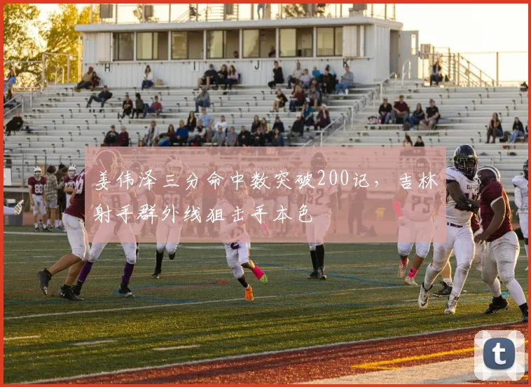 姜伟泽三分命中数突破200记，吉林射手群外线狙击手本色